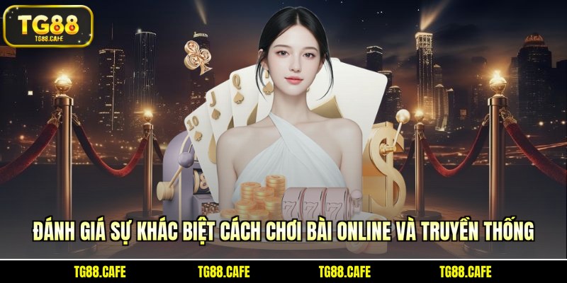 Đánh giá sự khác biệt cách chơi bài online và truyền thống
