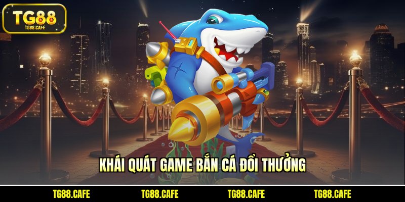 Khái quát game bắn cá đổi thưởng cực hot